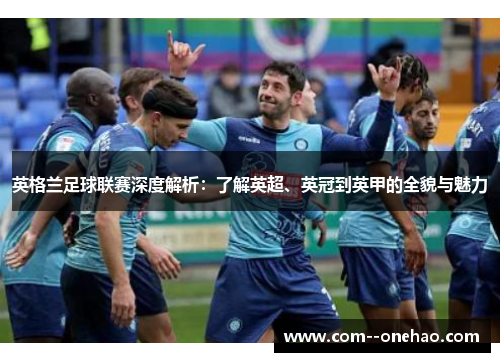 英格兰足球联赛深度解析:了解英超、英冠到英甲的全貌与魅力 英格兰足球联赛深度解析:了解英超、英冠到英甲的全貌与魅力