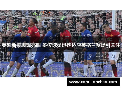 英超新援表现亮眼 多位球员迅速适应英格兰赛场引关注 英超新援表现亮眼 多位球员迅速适应英格兰赛场引关注