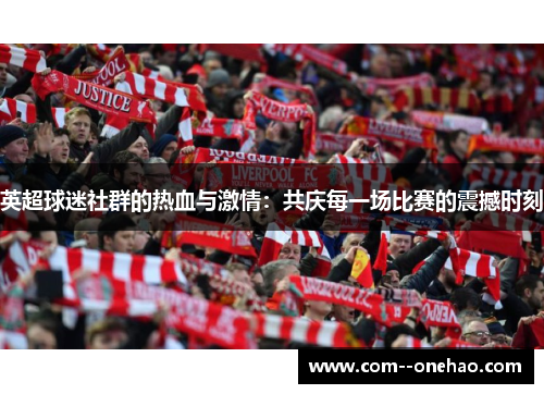 英超球迷社群的热血与激情:共庆每一场比赛的震撼时刻 英超球迷社群的热血与激情:共庆每一场比赛的震撼时刻