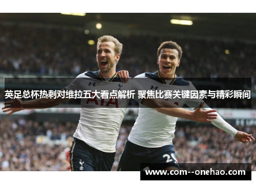 英足总杯热刺对维拉五大看点解析 聚焦比赛关键因素与精彩瞬间 英足总杯热刺对维拉五大看点解析 聚焦比赛关键因素与精彩瞬间