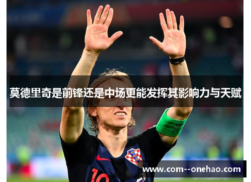 莫德里奇是前锋还是中场更能发挥其影响力与天赋