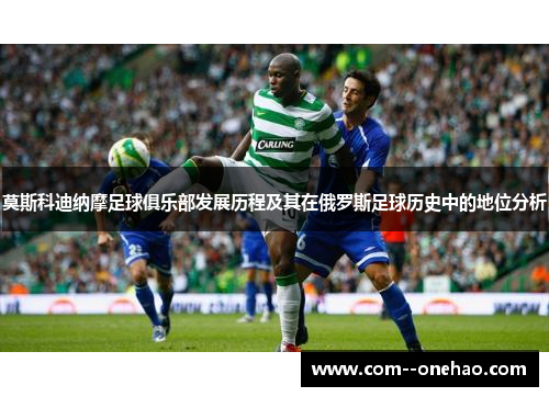 莫斯科迪纳摩足球俱乐部发展历程及其在俄罗斯足球历史中的地位分析 莫斯科迪纳摩足球俱乐部发展历程及其在俄罗斯足球历史中的地位分析