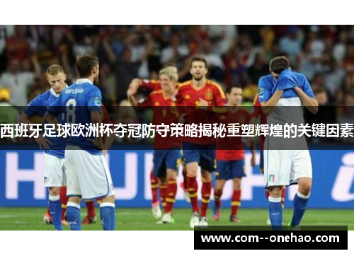 西班牙足球欧洲杯夺冠防守策略揭秘重塑辉煌的关键因素