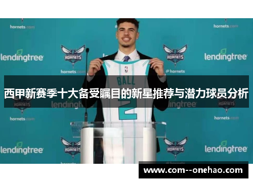 西甲新赛季十大备受瞩目的新星推荐与潜力球员分析 西甲新赛季十大备受瞩目的新星推荐与潜力球员分析