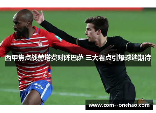 西甲焦点战赫塔费对阵巴萨 三大看点引爆球迷期待 西甲焦点战赫塔费对阵巴萨 三大看点引爆球迷期待