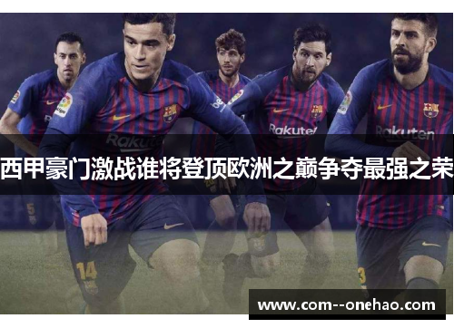 西甲豪门激战谁将登顶欧洲之巅争夺最强之荣