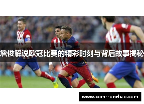 詹俊解说欧冠比赛的精彩时刻与背后故事揭秘