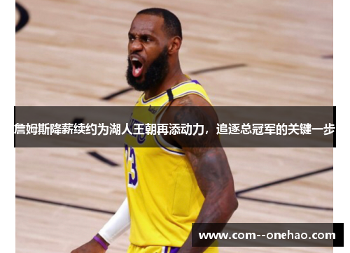 詹姆斯降薪续约为湖人王朝再添动力,追逐总冠军的关键一步 詹姆斯降薪续约为湖人王朝再添动力,追逐总冠军的关键一步