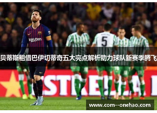 贝蒂斯租借巴伊切蒂奇五大亮点解析助力球队新赛季腾飞 贝蒂斯租借巴伊切蒂奇五大亮点解析助力球队新赛季腾飞