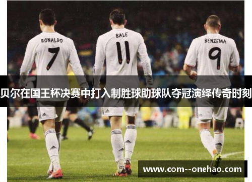 贝尔在国王杯决赛中打入制胜球助球队夺冠演绎传奇时刻 贝尔在国王杯决赛中打入制胜球助球队夺冠演绎传奇时刻