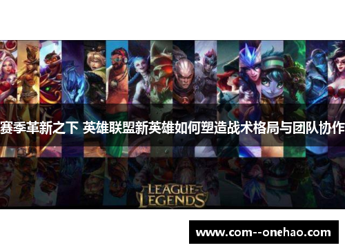 赛季革新之下 英雄联盟新英雄如何塑造战术格局与团队协作 赛季革新之下 英雄联盟新英雄如何塑造战术格局与团队协作