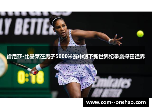 肯尼莎·比基莱在男子5000米赛中创下新世界纪录震撼田径界