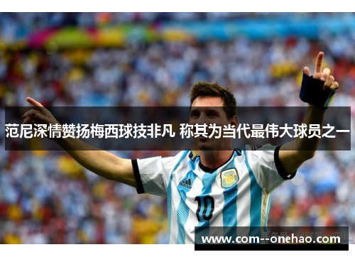 范尼深情赞扬梅西球技非凡 称其为当代最伟大球员之一 范尼深情赞扬梅西球技非凡 称其为当代最伟大球员之一