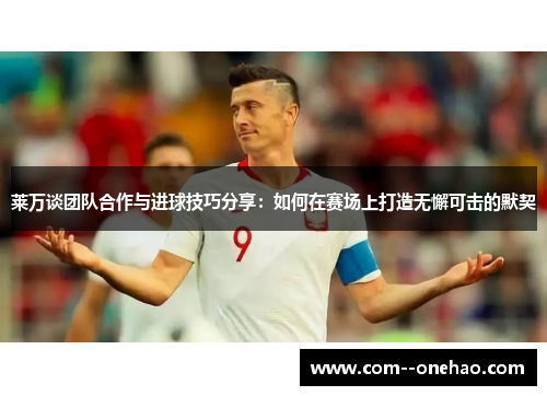 莱万谈团队合作与进球技巧分享:如何在赛场上打造无懈可击的默契 莱万谈团队合作与进球技巧分享:如何在赛场上打造无懈可击的默契