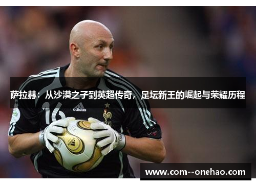 萨拉赫:从沙漠之子到英超传奇,足坛新王的崛起与荣耀历程 萨拉赫:从沙漠之子到英超传奇,足坛新王的崛起与荣耀历程