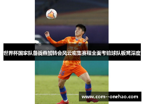 世界杯国家队备战叠加转会风云密集赛程全面考验球队板凳深度 世界杯国家队备战叠加转会风云密集赛程全面考验球队板凳深度