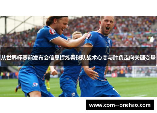 从世界杯赛前发布会信息提炼看球队战术心态与胜负走向关键变量