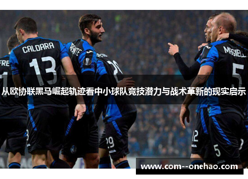 从欧协联黑马崛起轨迹看中小球队竞技潜力与战术革新的现实启示 从欧协联黑马崛起轨迹看中小球队竞技潜力与战术革新的现实启示