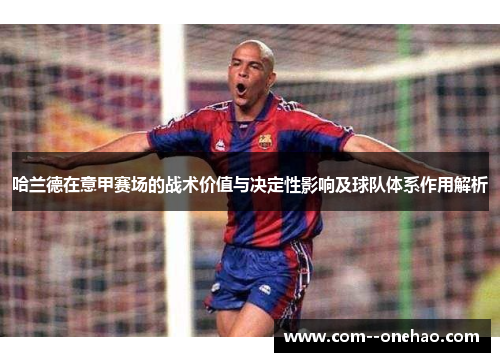 哈兰德在意甲赛场的战术价值与决定性影响及球队体系作用解析 哈兰德在意甲赛场的战术价值与决定性影响及球队体系作用解析