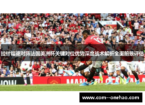 拉什福德对阵法国美洲杯关键对位优势深度战术解析全面前景评估 拉什福德对阵法国美洲杯关键对位优势深度战术解析全面前景评估