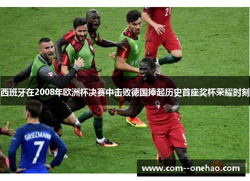 西班牙在2008年欧洲杯决赛中击败德国捧起历史首座奖杯荣耀时刻 西班牙在2008年欧洲杯决赛中击败德国捧起历史首座奖杯荣耀时刻