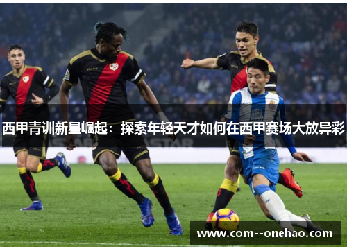 西甲青训新星崛起:探索年轻天才如何在西甲赛场大放异彩 西甲青训新星崛起:探索年轻天才如何在西甲赛场大放异彩