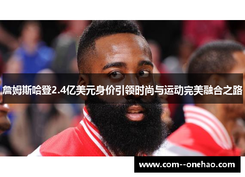 詹姆斯哈登2.4亿美元身价引领时尚与运动完美融合之路 詹姆斯哈登2.4亿美元身价引领时尚与运动完美融合之路