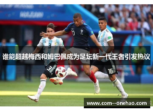 谁能超越梅西和姆巴佩成为足坛新一代王者引发热议