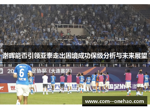 谢晖能否引领亚泰走出困境成功保级分析与未来展望