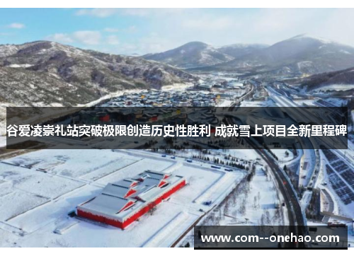 谷爱凌崇礼站突破极限创造历史性胜利 成就雪上项目全新里程碑 谷爱凌崇礼站突破极限创造历史性胜利 成就雪上项目全新里程碑