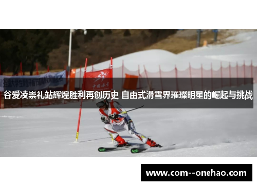 谷爱凌崇礼站辉煌胜利再创历史 自由式滑雪界璀璨明星的崛起与挑战 谷爱凌崇礼站辉煌胜利再创历史 自由式滑雪界璀璨明星的崛起与挑战