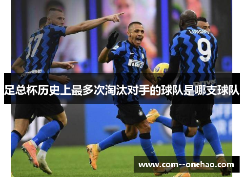 足总杯历史上最多次淘汰对手的球队是哪支球队 足总杯历史上最多次淘汰对手的球队是哪支球队