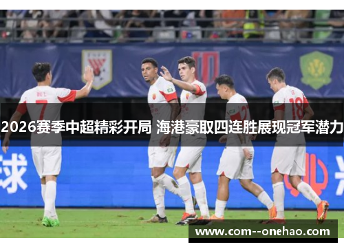 2026赛季中超精彩开局 海港豪取四连胜展现冠军潜力
