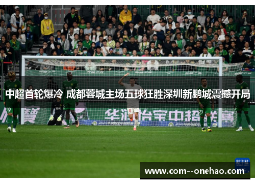 中超首轮爆冷 成都蓉城主场五球狂胜深圳新鹏城震撼开局