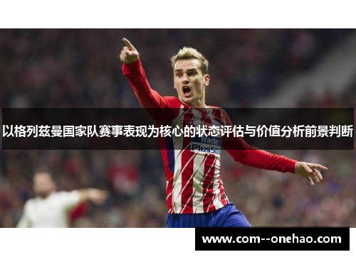 以格列兹曼国家队赛事表现为核心的状态评估与价值分析前景判断 以格列兹曼国家队赛事表现为核心的状态评估与价值分析前景判断