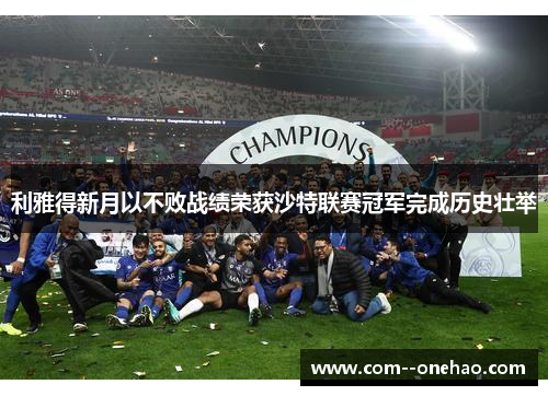 利雅得新月以不败战绩荣获沙特联赛冠军完成历史壮举