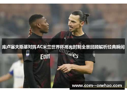 库卢塞夫斯基对阵AC米兰世界杯高光时刻全景回顾解析经典瞬间 库卢塞夫斯基对阵AC米兰世界杯高光时刻全景回顾解析经典瞬间