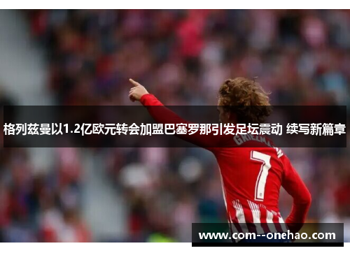 格列兹曼以1.2亿欧元转会加盟巴塞罗那引发足坛震动 续写新篇章 格列兹曼以1.2亿欧元转会加盟巴塞罗那引发足坛震动 续写新篇章