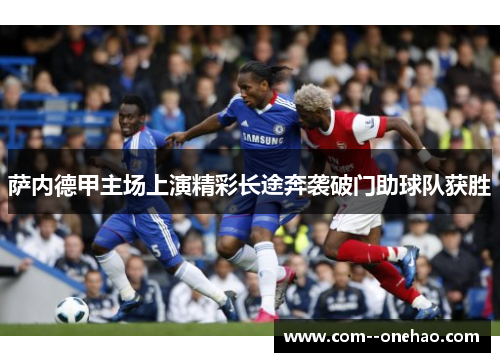 萨内德甲主场上演精彩长途奔袭破门助球队获胜 萨内德甲主场上演精彩长途奔袭破门助球队获胜