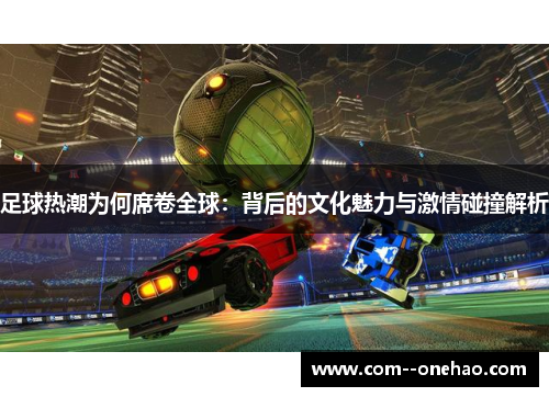 足球热潮为何席卷全球:背后的文化魅力与激情碰撞解析 足球热潮为何席卷全球:背后的文化魅力与激情碰撞解析