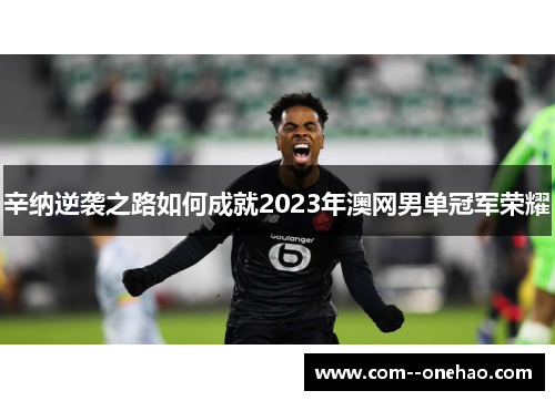 辛纳逆袭之路如何成就2023年澳网男单冠军荣耀 辛纳逆袭之路如何成就2023年澳网男单冠军荣耀