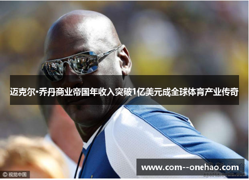 迈克尔·乔丹商业帝国年收入突破1亿美元成全球体育产业传奇 迈克尔·乔丹商业帝国年收入突破1亿美元成全球体育产业传奇