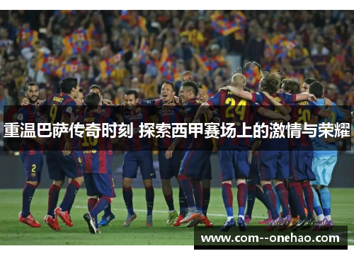 重温巴萨传奇时刻 探索西甲赛场上的激情与荣耀