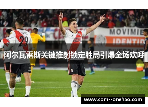 阿尔瓦雷斯关键推射锁定胜局引爆全场欢呼