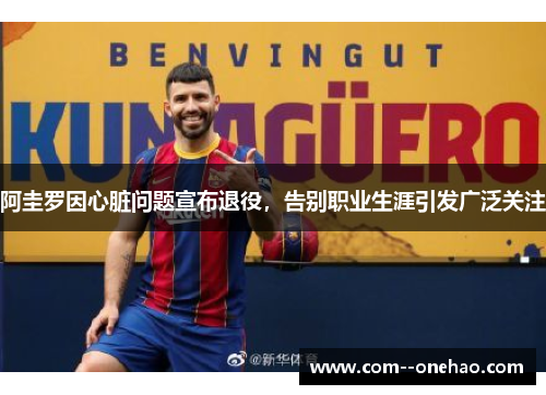阿圭罗因心脏问题宣布退役，告别职业生涯引发广泛关注