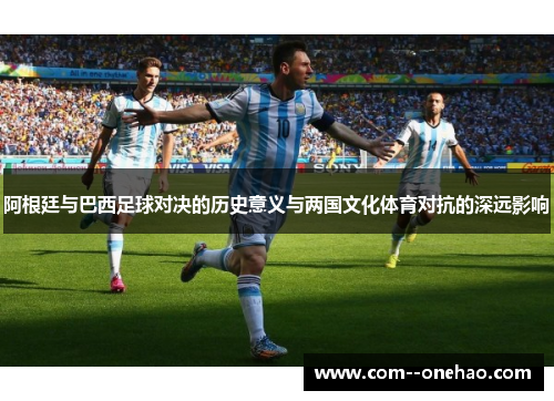 阿根廷与巴西足球对决的历史意义与两国文化体育对抗的深远影响