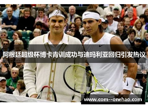 阿根廷超级杯博卡青训成功与迪玛利亚回归引发热议