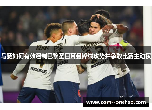 马赛如何有效遏制巴黎圣日耳曼锋线攻势并争取比赛主动权