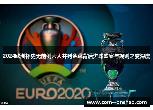 2024欧洲杯史无前例六人并列金靴背后进球盛宴与规则之变深度 2024欧洲杯史无前例六人并列金靴背后进球盛宴与规则之变深度