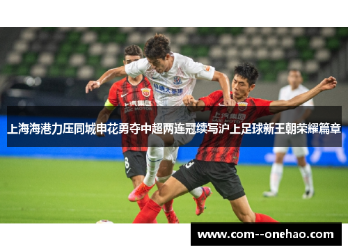 上海海港力压同城申花勇夺中超两连冠续写沪上足球新王朝荣耀篇章 上海海港力压同城申花勇夺中超两连冠续写沪上足球新王朝荣耀篇章